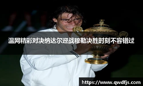 温网精彩对决纳达尔迎战穆勒决胜时刻不容错过