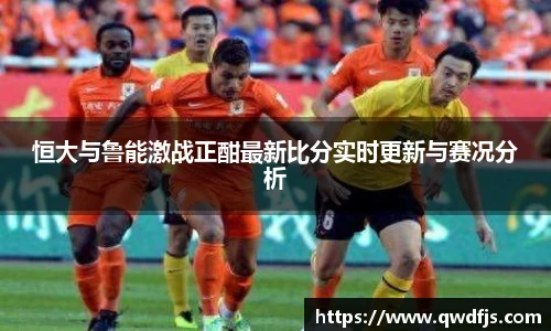 恒大与鲁能激战正酣最新比分实时更新与赛况分析