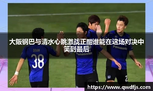大阪钢巴与清水心跳激战正酣谁能在这场对决中笑到最后