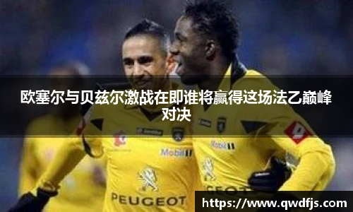 欧塞尔与贝兹尔激战在即谁将赢得这场法乙巅峰对决