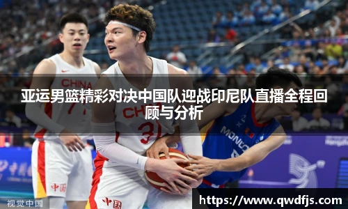 亚运男篮精彩对决中国队迎战印尼队直播全程回顾与分析