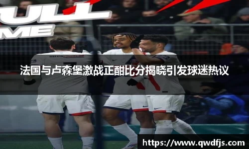 法国与卢森堡激战正酣比分揭晓引发球迷热议