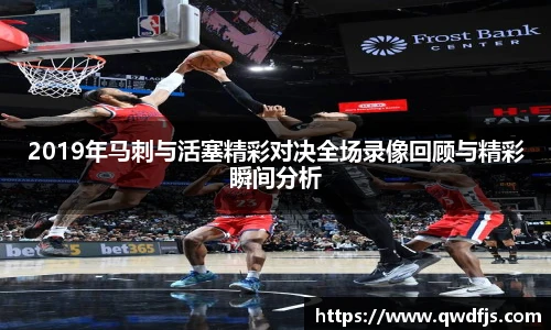 2019年马刺与活塞精彩对决全场录像回顾与精彩瞬间分析