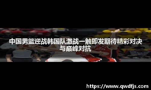 中国男篮迎战韩国队激战一触即发期待精彩对决与巅峰对抗