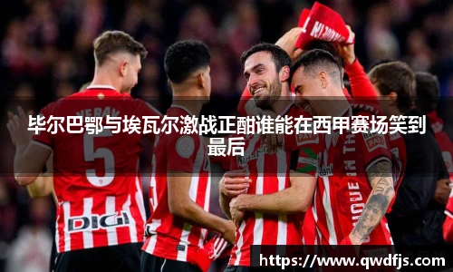 毕尔巴鄂与埃瓦尔激战正酣谁能在西甲赛场笑到最后