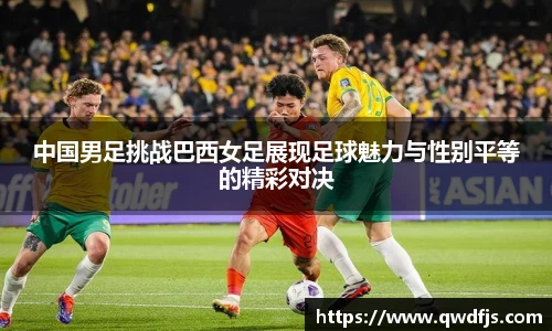 中国男足挑战巴西女足展现足球魅力与性别平等的精彩对决