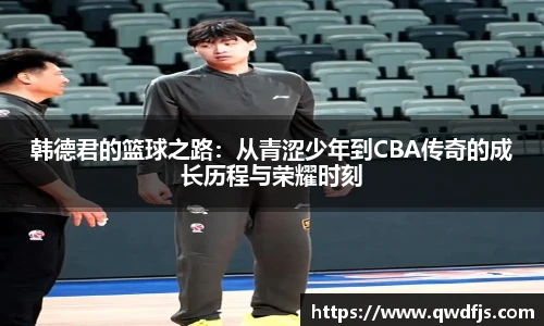 韩德君的篮球之路：从青涩少年到CBA传奇的成长历程与荣耀时刻
